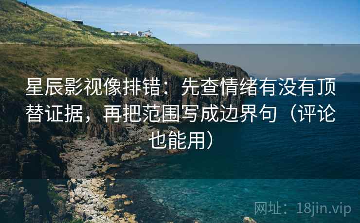 星辰影视像排错:先查情绪有没有顶替证据,再把范围写成边界句(评论也能用) 星辰影视像排错:先查情绪有没有顶替证据,再把范围写成边界句(评论也能用)