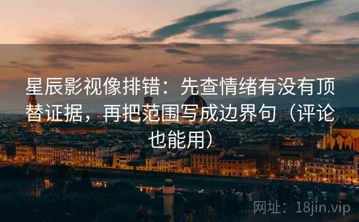 星辰影视像排错:先查情绪有没有顶替证据,再把范围写成边界句(评论也能用) 星辰影视像排错:先查情绪有没有顶替证据,再把范围写成边界句(评论也能用)
