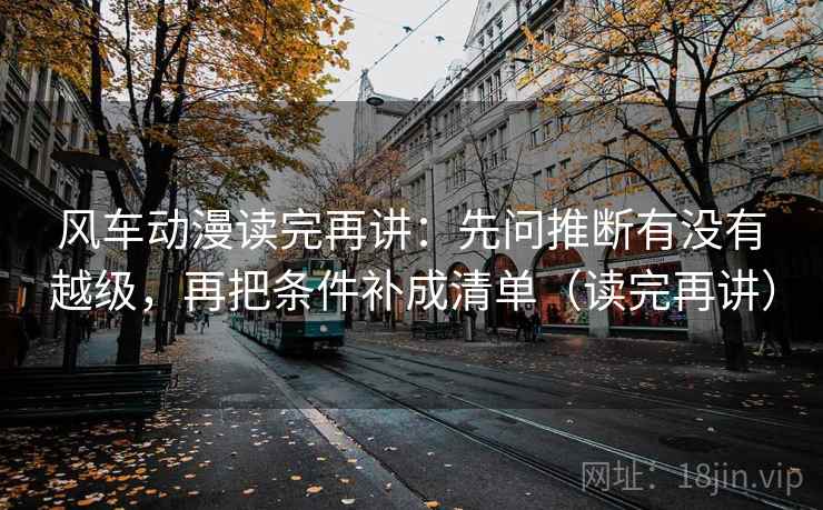 风车动漫读完再讲:先问推断有没有越级,再把条件补成清单(读完再讲) 风车动漫读完再讲:先问推断有没有越级,再把条件补成清单(读完再讲)