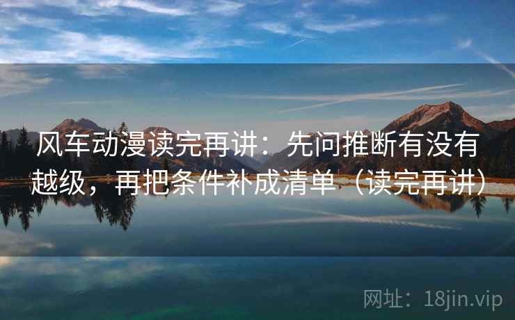 风车动漫读完再讲:先问推断有没有越级,再把条件补成清单(读完再讲) 风车动漫读完再讲:先问推断有没有越级,再把条件补成清单(读完再讲)