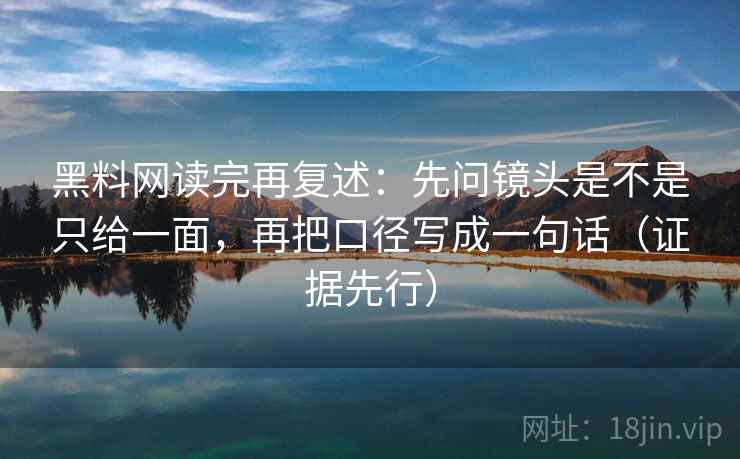 黑料网读完再复述:先问镜头是不是只给一面,再把口径写成一句话(证据先行) 黑料网读完再复述:先问镜头是不是只给一面,再把口径写成一句话(证据先行)