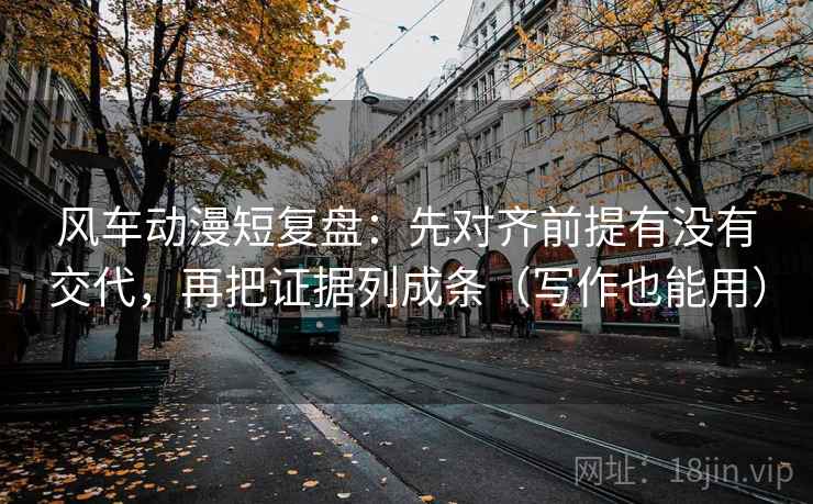 风车动漫短复盘:先对齐前提有没有交代,再把证据列成条(写作也能用) 风车动漫短复盘:先对齐前提有没有交代,再把证据列成条(写作也能用)