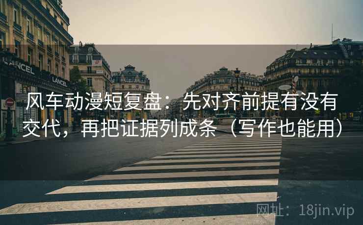 风车动漫短复盘:先对齐前提有没有交代,再把证据列成条(写作也能用) 风车动漫短复盘:先对齐前提有没有交代,再把证据列成条(写作也能用)