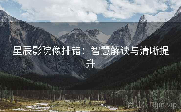 星辰影院像排错:智慧解读与清晰提升 星辰影院像排错:智慧解读与清晰提升