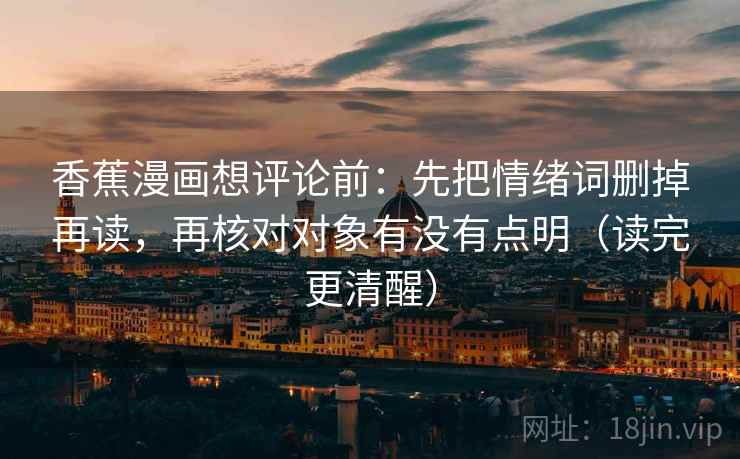香蕉漫画想评论前:先把情绪词删掉再读,再核对对象有没有点明(读完更清醒) 香蕉漫画想评论前:先把情绪词删掉再读,再核对对象有没有点明(读完更清醒)