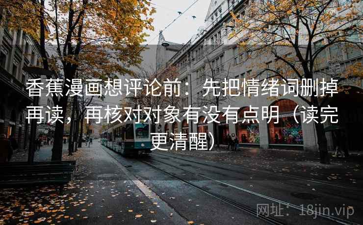 香蕉漫画想评论前:先把情绪词删掉再读,再核对对象有没有点明(读完更清醒) 香蕉漫画想评论前:先把情绪词删掉再读,再核对对象有没有点明(读完更清醒)