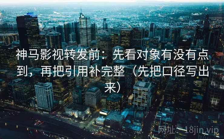 神马影视转发前:先看对象有没有点到,再把引用补完整(先把口径写出来) 神马影视转发前:先看对象有没有点到,再把引用补完整(先把口径写出来)