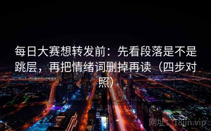 每日大赛想转发前:先看段落是不是跳层,再把情绪词删掉再读(四步对照) 每日大赛想转发前:先看段落是不是跳层,再把情绪词删掉再读(四步对照)