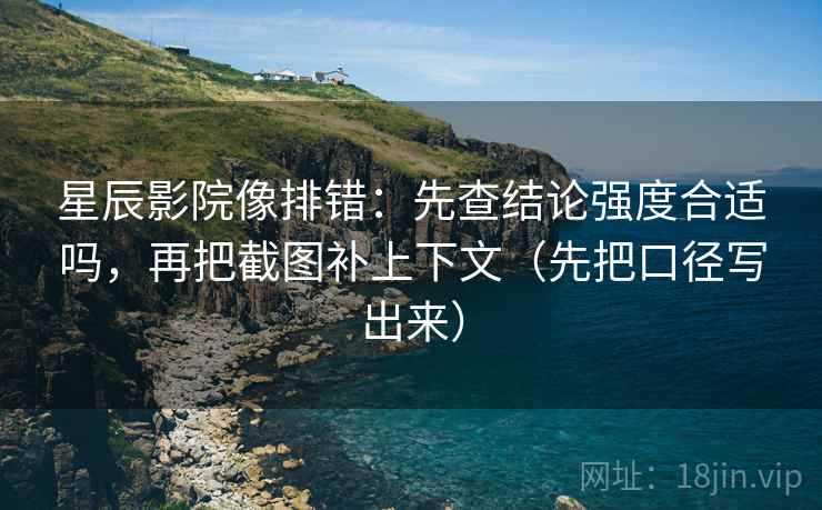 星辰影院像排错:先查结论强度合适吗,再把截图补上下文(先把口径写出来) 星辰影院像排错:先查结论强度合适吗,再把截图补上下文(先把口径写出来)
