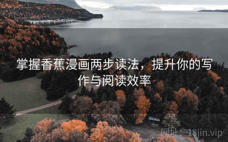 掌握香蕉漫画两步读法,提升你的写作与阅读效率 掌握香蕉漫画两步读法,提升你的写作与阅读效率