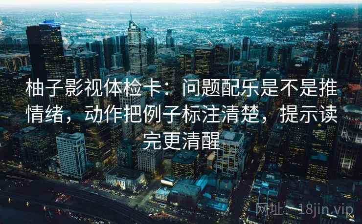 柚子影视体检卡:问题配乐是不是推情绪,动作把例子标注清楚,提示读完更清醒 柚子影视体检卡:问题配乐是不是推情绪,动作把例子标注清楚,提示读完更清醒