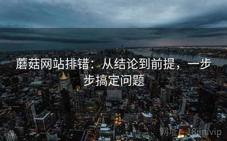 蘑菇网站排错:从结论到前提,一步步搞定问题 蘑菇网站排错:从结论到前提,一步步搞定问题