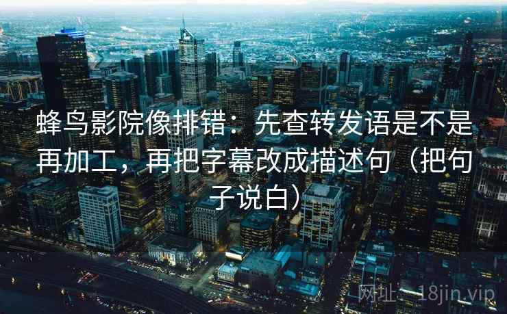 蜂鸟影院像排错:先查转发语是不是再加工,再把字幕改成描述句(把句子说白) 蜂鸟影院像排错:先查转发语是不是再加工,再把字幕改成描述句(把句子说白)