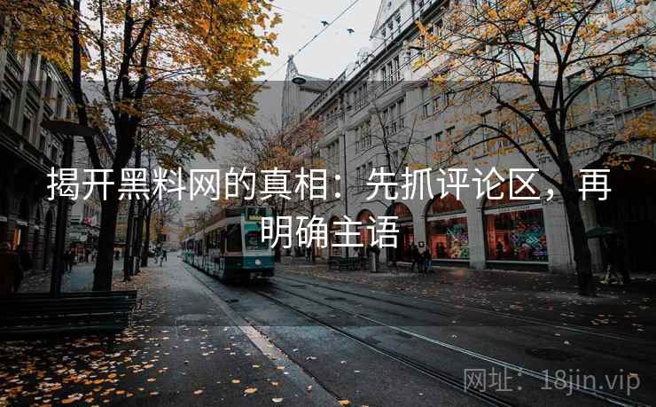 揭开黑料网的真相:先抓评论区,再明确主语 揭开黑料网的真相:先抓评论区,再明确主语