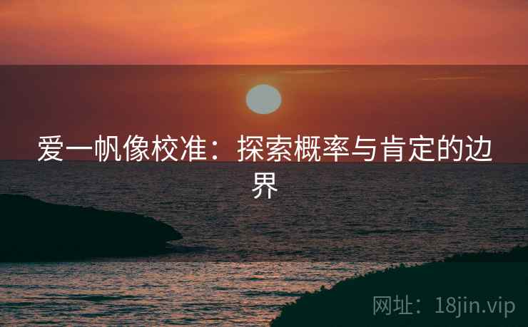 爱一帆像校准:探索概率与肯定的边界 爱一帆像校准:探索概率与肯定的边界
