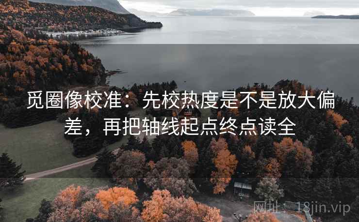 觅圈像校准:先校热度是不是放大偏差,再把轴线起点终点读全 觅圈像校准:先校热度是不是放大偏差,再把轴线起点终点读全