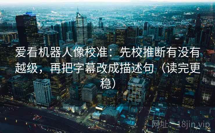 爱看机器人像校准:先校推断有没有越级,再把字幕改成描述句(读完更稳) 爱看机器人像校准:先校推断有没有越级,再把字幕改成描述句(读完更稳)