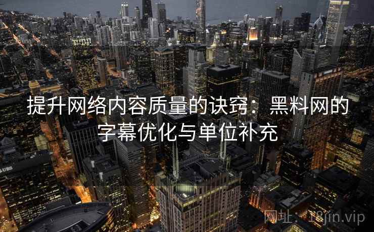 提升网络内容质量的诀窍:黑料网的字幕优化与单位补充 提升网络内容质量的诀窍:黑料网的字幕优化与单位补充