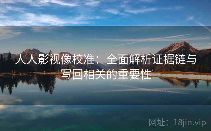 人人影视像校准:全面解析证据链与写回相关的重要性 人人影视像校准:全面解析证据链与写回相关的重要性