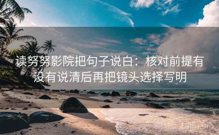 读努努影院把句子说白:核对前提有没有说清后再把镜头选择写明 读努努影院把句子说白:核对前提有没有说清后再把镜头选择写明