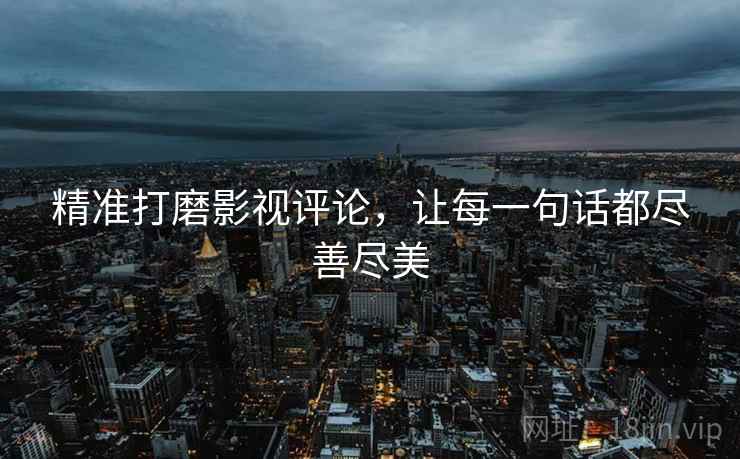 精准打磨影视评论,让每一句话都尽善尽美 精准打磨影视评论,让每一句话都尽善尽美