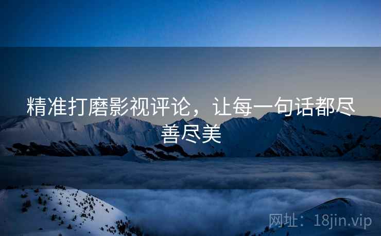 精准打磨影视评论,让每一句话都尽善尽美 精准打磨影视评论,让每一句话都尽善尽美