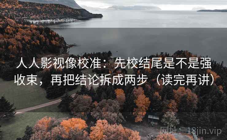人人影视像校准:先校结尾是不是强收束,再把结论拆成两步(读完再讲) 人人影视像校准:先校结尾是不是强收束,再把结论拆成两步(读完再讲)