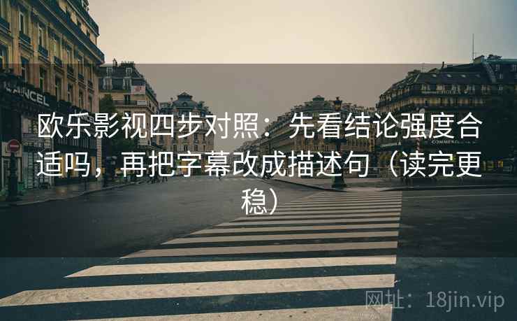 欧乐影视四步对照:先看结论强度合适吗,再把字幕改成描述句(读完更稳) 欧乐影视四步对照:先看结论强度合适吗,再把字幕改成描述句(读完更稳)