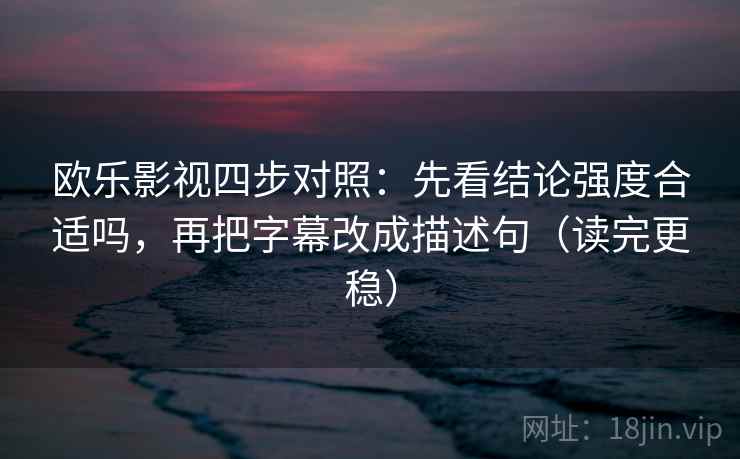 欧乐影视四步对照:先看结论强度合适吗,再把字幕改成描述句(读完更稳) 欧乐影视四步对照:先看结论强度合适吗,再把字幕改成描述句(读完更稳)