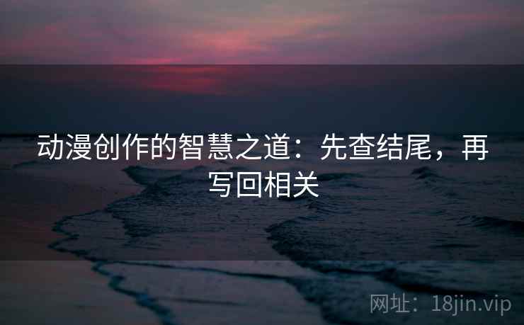 动漫创作的智慧之道:先查结尾,再写回相关 动漫创作的智慧之道:先查结尾,再写回相关