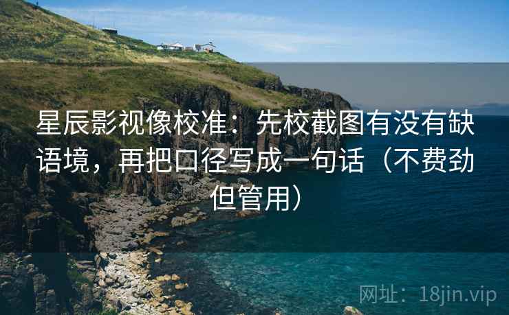 星辰影视像校准：先校截图有没有缺语境，再把口径写成一句话（不费劲但管用）