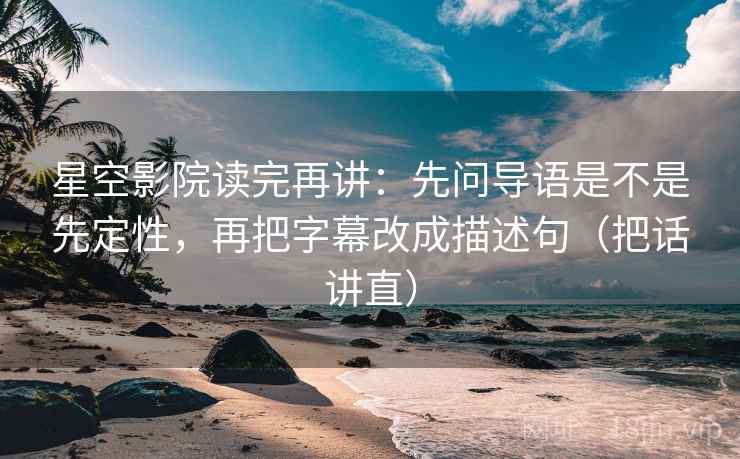 星空影院读完再讲:先问导语是不是先定性,再把字幕改成描述句(把话讲直) 星空影院读完再讲:先问导语是不是先定性,再把字幕改成描述句(把话讲直)