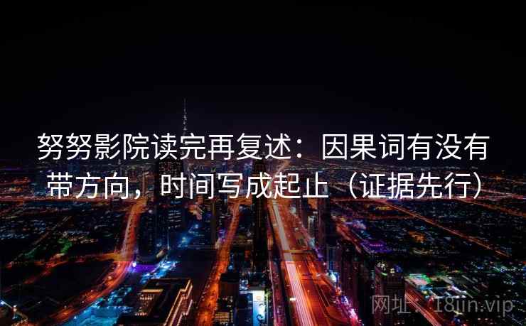 努努影院读完再复述:因果词有没有带方向,时间写成起止(证据先行) 努努影院读完再复述:因果词有没有带方向,时间写成起止(证据先行)