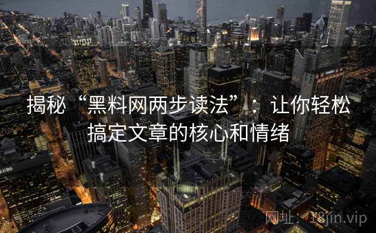 揭秘“黑料网两步读法”:让你轻松搞定文章的核心和情绪 揭秘“黑料网两步读法”:让你轻松搞定文章的核心和情绪