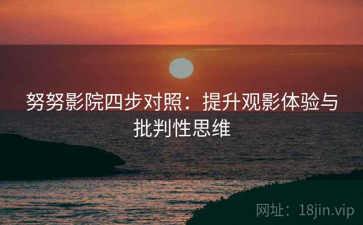 努努影院四步对照:提升观影体验与批判性思维 努努影院四步对照:提升观影体验与批判性思维