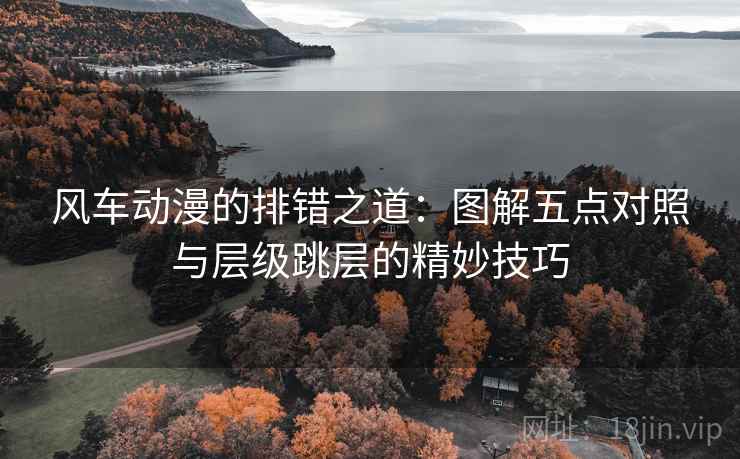 风车动漫的排错之道:图解五点对照与层级跳层的精妙技巧 风车动漫的排错之道:图解五点对照与层级跳层的精妙技巧