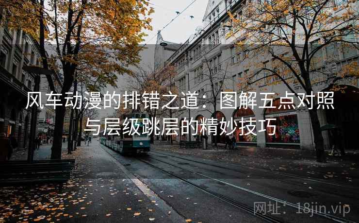 风车动漫的排错之道:图解五点对照与层级跳层的精妙技巧 风车动漫的排错之道:图解五点对照与层级跳层的精妙技巧