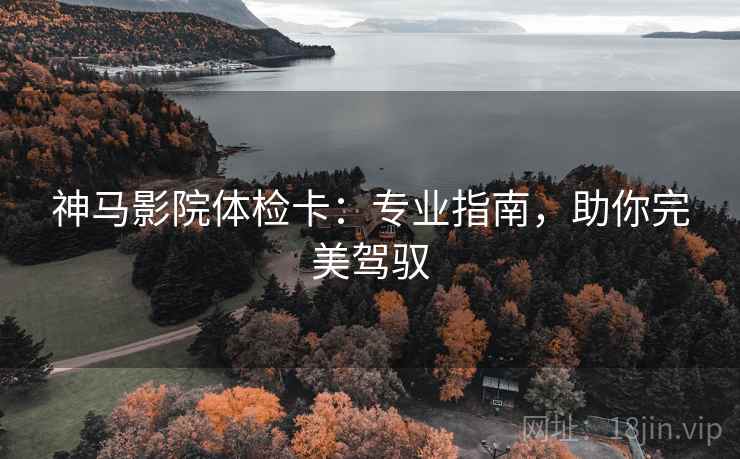 神马影院体检卡:专业指南,助你完美驾驭 神马影院体检卡:专业指南,助你完美驾驭