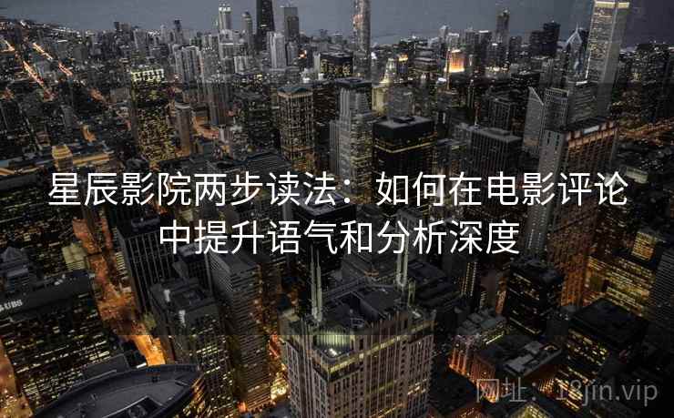 星辰影院两步读法:如何在电影评论中提升语气和分析深度 星辰影院两步读法:如何在电影评论中提升语气和分析深度