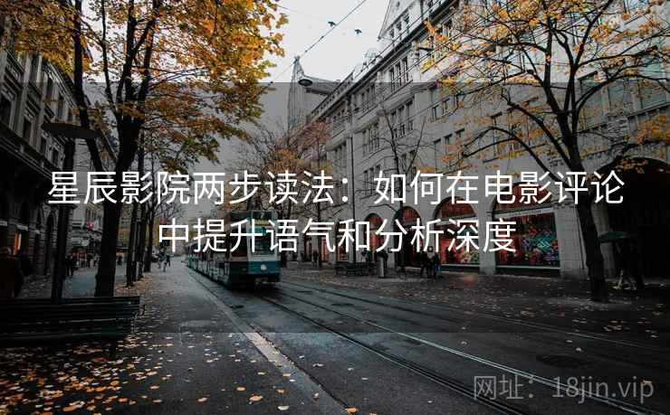 星辰影院两步读法:如何在电影评论中提升语气和分析深度 星辰影院两步读法:如何在电影评论中提升语气和分析深度