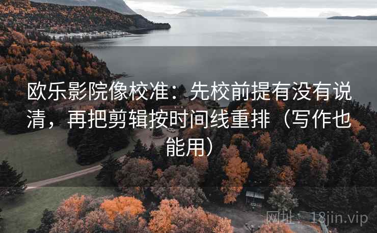 欧乐影院像校准:先校前提有没有说清,再把剪辑按时间线重排(写作也能用) 欧乐影院像校准:先校前提有没有说清,再把剪辑按时间线重排(写作也能用)