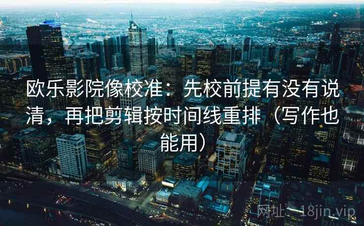 欧乐影院像校准:先校前提有没有说清,再把剪辑按时间线重排(写作也能用) 欧乐影院像校准:先校前提有没有说清,再把剪辑按时间线重排(写作也能用)