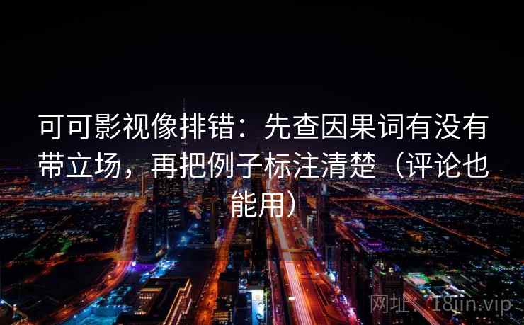 可可影视像排错:先查因果词有没有带立场,再把例子标注清楚(评论也能用) 可可影视像排错:先查因果词有没有带立场,再把例子标注清楚(评论也能用)