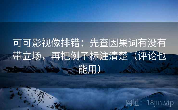可可影视像排错:先查因果词有没有带立场,再把例子标注清楚(评论也能用) 可可影视像排错:先查因果词有没有带立场,再把例子标注清楚(评论也能用)