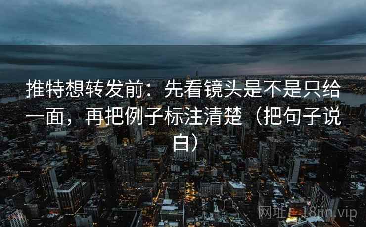 推特想转发前:先看镜头是不是只给一面,再把例子标注清楚(把句子说白) 推特想转发前:先看镜头是不是只给一面,再把例子标注清楚(把句子说白)
