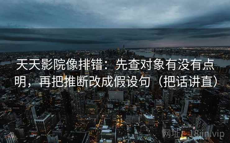 天天影院像排错:先查对象有没有点明,再把推断改成假设句(把话讲直) 天天影院像排错:先查对象有没有点明,再把推断改成假设句(把话讲直)