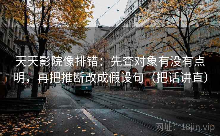 天天影院像排错:先查对象有没有点明,再把推断改成假设句(把话讲直) 天天影院像排错:先查对象有没有点明,再把推断改成假设句(把话讲直)