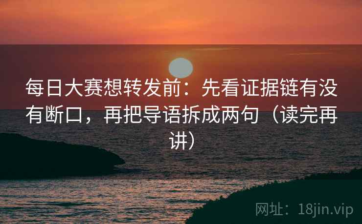 每日大赛想转发前:先看证据链有没有断口,再把导语拆成两句(读完再讲) 每日大赛想转发前:先看证据链有没有断口,再把导语拆成两句(读完再讲)