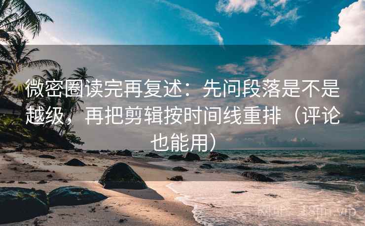 微密圈读完再复述:先问段落是不是越级,再把剪辑按时间线重排(评论也能用) 微密圈读完再复述:先问段落是不是越级,再把剪辑按时间线重排(评论也能用)
