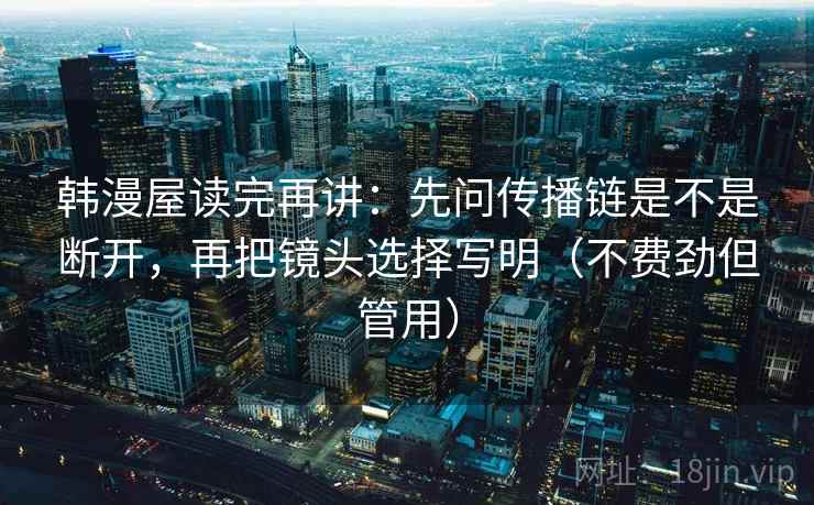 韩漫屋读完再讲:先问传播链是不是断开,再把镜头选择写明(不费劲但管用) 韩漫屋读完再讲:先问传播链是不是断开,再把镜头选择写明(不费劲但管用)